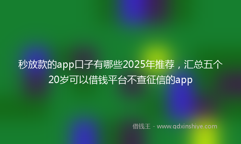 秒放款的app口子有哪些2025年推荐，汇总五个20岁可以借钱平台不查征信的app