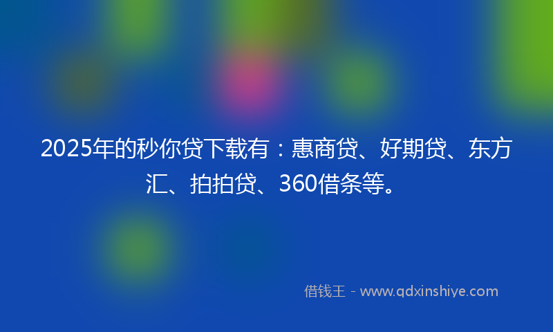 2025年的秒你贷下载有：惠商贷、好期贷、东方汇、拍拍贷、360借条等。