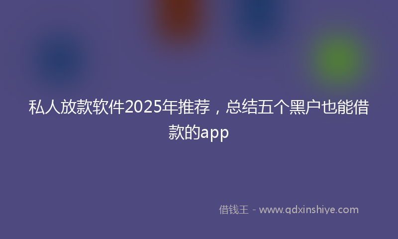 私人放款软件2025年推荐，总结五个黑户也能借款的app