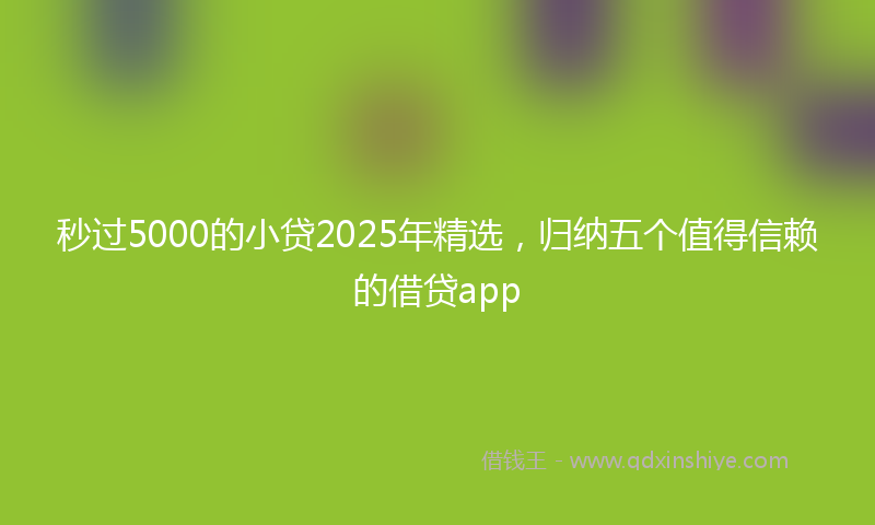 秒过5000的小贷2025年精选，归纳五个值得信赖的借贷app