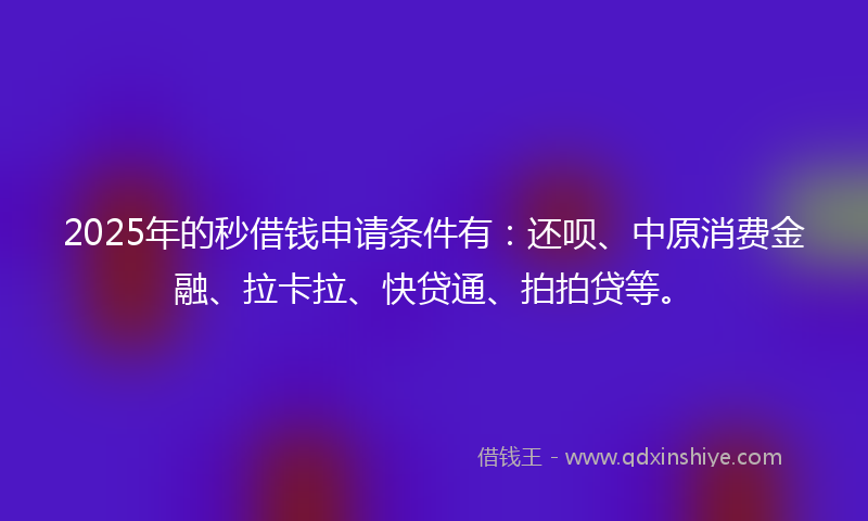 2025年的秒借钱申请条件有：还呗、中原消费金融、拉卡拉、快贷通、拍拍贷等。