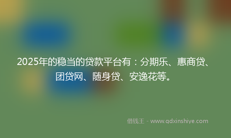 2025年的稳当的贷款平台有：分期乐、惠商贷、团贷网、随身贷、安逸花等。
