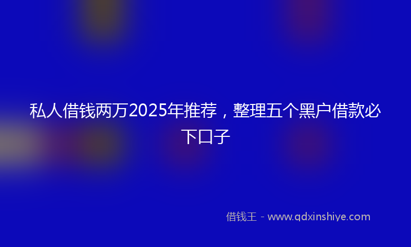 私人借钱两万2025年推荐，整理五个黑户借款必下口子