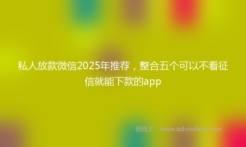 私人放款微信2025年推荐，整合五个可以不看征信就能下款的app