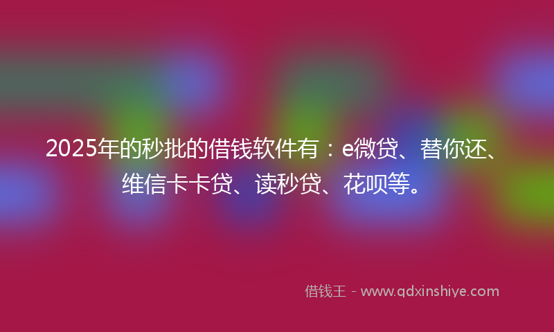 2025年的秒批的借钱软件有：e微贷、替你还、维信卡卡贷、读秒贷、花呗等。