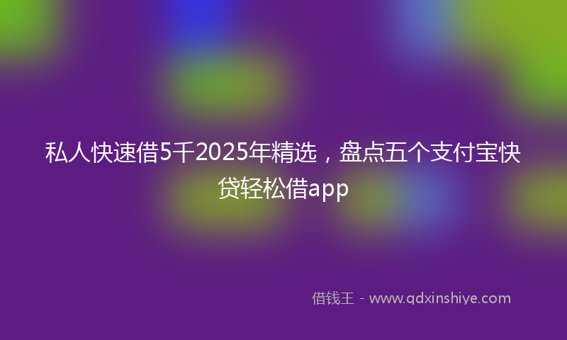 私人快速借5千2025年精选,盘点五个支付宝快贷轻松借app