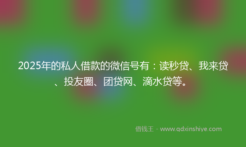 2025年的私人借款的微信号有：读秒贷、我来贷、投友圈、团贷网、滴水贷等。