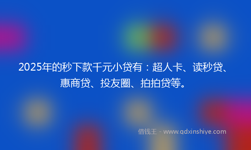 2025年的秒下款千元小贷有：超人卡、读秒贷、惠商贷、投友圈、拍拍贷等。