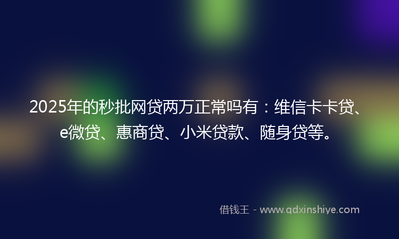 2025年的秒批网贷两万正常吗有：维信卡卡贷、e微贷、惠商贷、小米贷款、随身贷等。