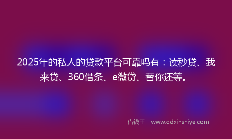 2025年的私人的贷款平台可靠吗有：读秒贷、我来贷、360借条、e微贷、替你还等。