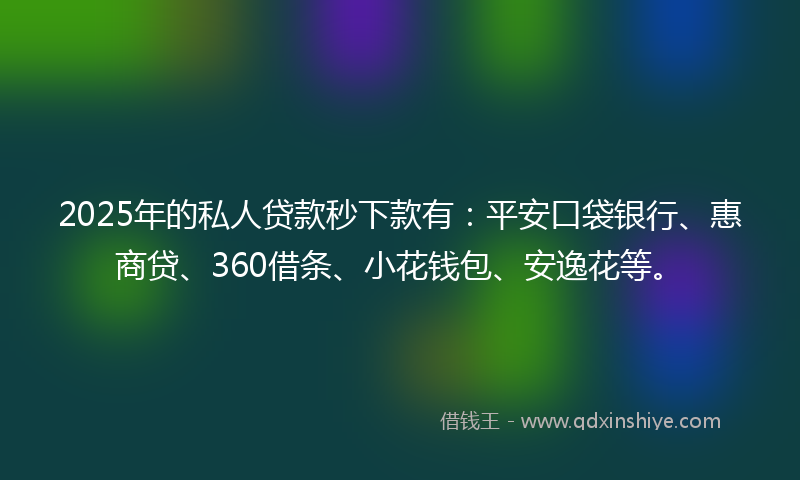 2025年的私人贷款秒下款有：平安口袋银行、惠商贷、360借条、小花钱包、安逸花等。