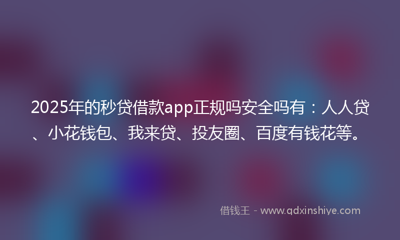 2025年的秒贷借款app正规吗安全吗有：人人贷、小花钱包、我来贷、投友圈、百度有钱花等。