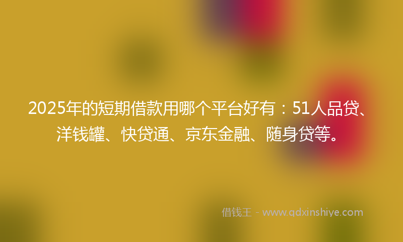 2025年的短期借款用哪个平台好有：51人品贷、洋钱罐、快贷通、京东金融、随身贷等。