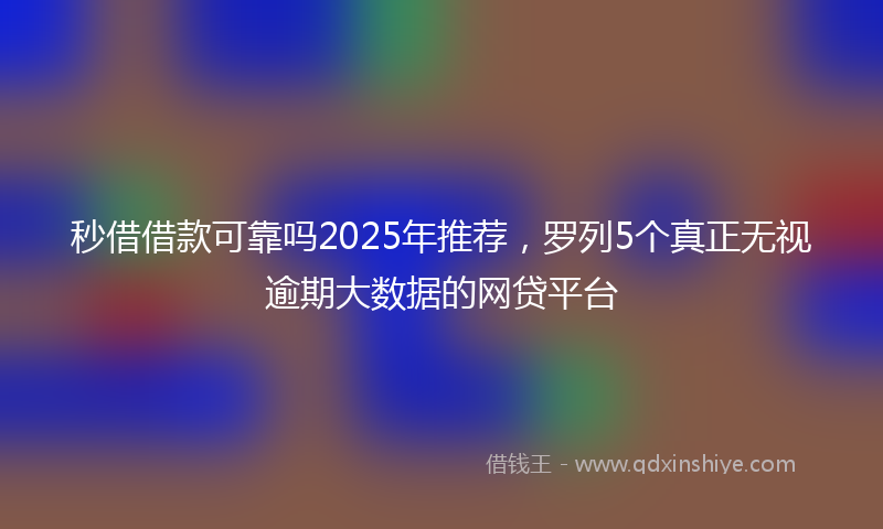 秒借借款可靠吗2025年推荐，罗列5个真正无视逾期大数据的网贷平台