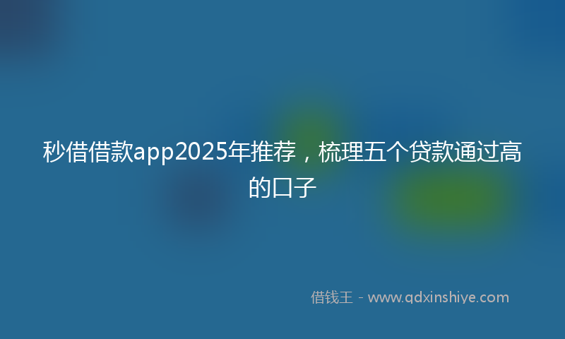 秒借借款app2025年推荐，梳理五个贷款通过高的口子