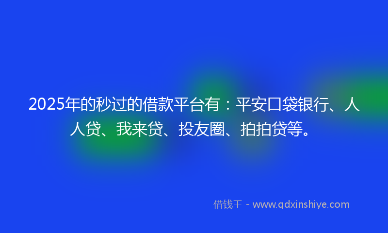 2025年的秒过的借款平台有：平安口袋银行、人人贷、我来贷、投友圈、拍拍贷等。