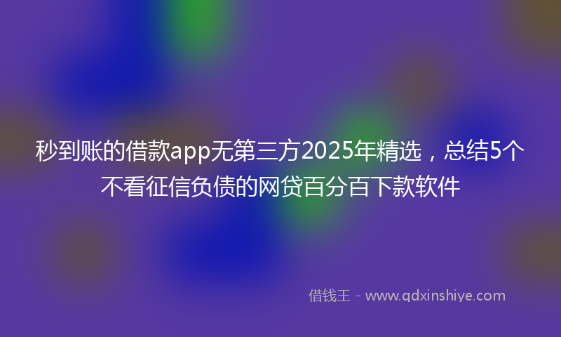 秒到账的借款app无第三方2025年精选，总结5个不看征信负债的网贷百分百下款软件