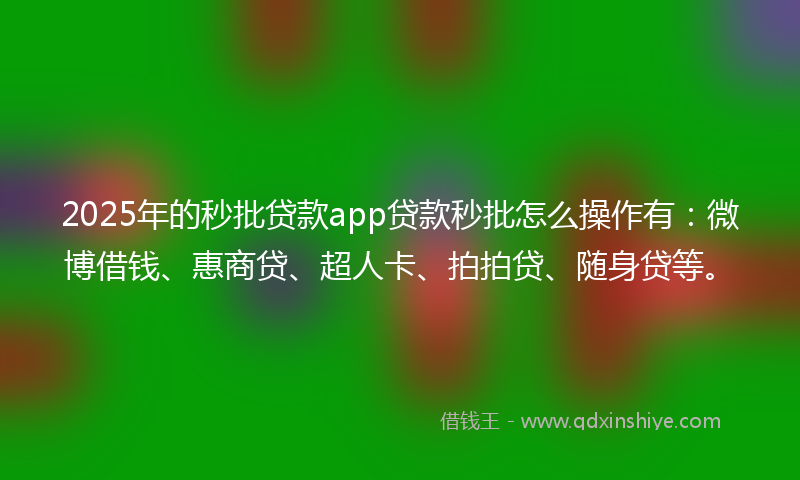 2025年的秒批贷款app贷款秒批怎么操作有：微博借钱、惠商贷、超人卡、拍拍贷、随身贷等。