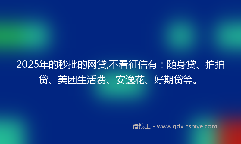 2025年的秒批的网贷,不看征信有：随身贷、拍拍贷、美团生活费、安逸花、好期贷等。