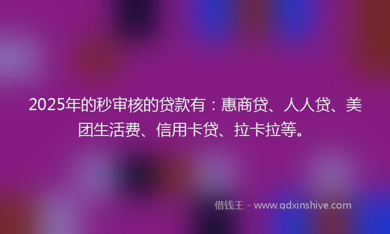 2025年的秒审核的贷款有：惠商贷、人人贷、美团生活费、信用卡贷、拉卡拉等。
