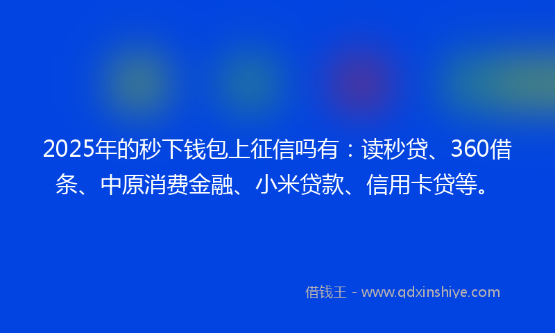 2025年的秒下钱包上征信吗有：读秒贷、360借条、中原消费金融、小米贷款、信用卡贷等。