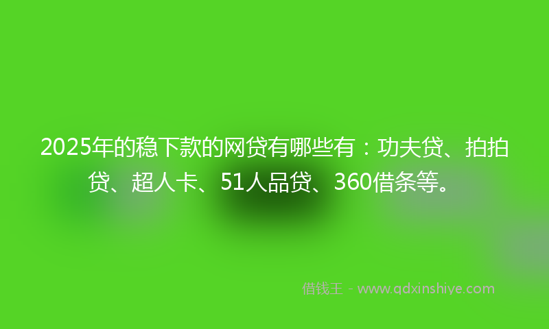 2025年的稳下款的网贷有哪些有：功夫贷、拍拍贷、超人卡、51人品贷、360借条等。