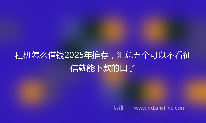 租机怎么借钱2025年推荐，汇总五个可以不看征信就能下款的口子