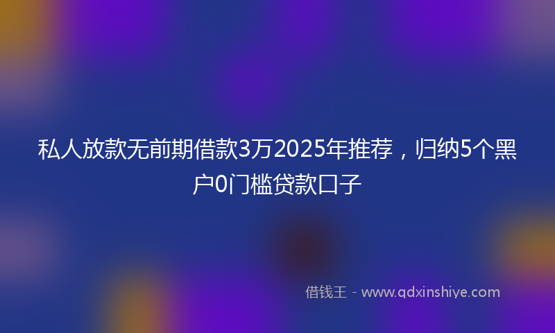 私人放款无前期借款3万2025年推荐，归纳5个黑户0门槛贷款口子