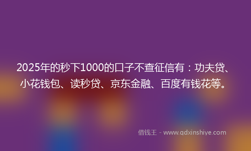 2025年的秒下1000的口子不查征信有：功夫贷、小花钱包、读秒贷、京东金融、百度有钱花等。