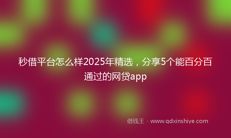 秒借平台怎么样2025年精选，分享5个能百分百通过的网贷app