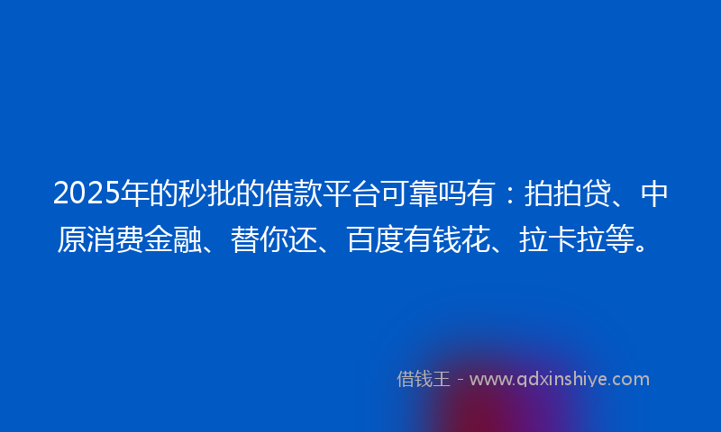 2025年的秒批的借款平台可靠吗有：拍拍贷、中原消费金融、替你还、百度有钱花、拉卡拉等。