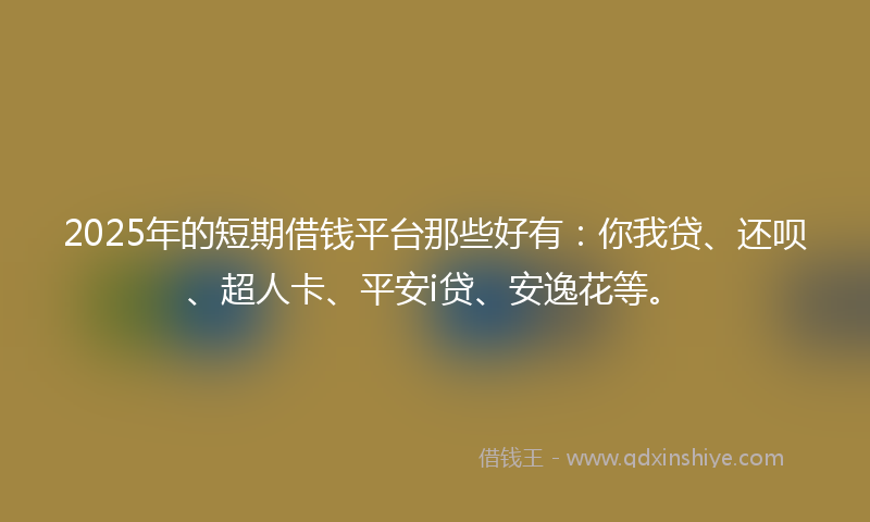 2025年的短期借钱平台那些好有：你我贷、还呗、超人卡、平安i贷、安逸花等。