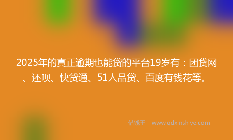 2025年的真正逾期也能贷的平台19岁有：团贷网、还呗、快贷通、51人品贷、百度有钱花等。