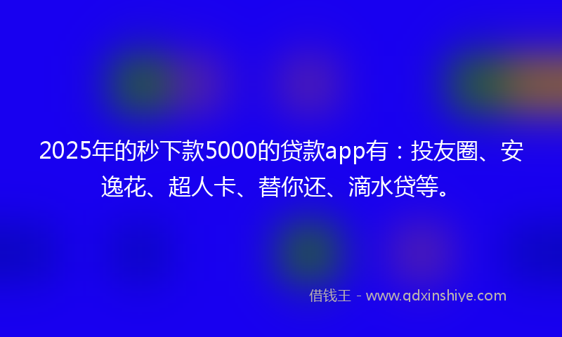 2025年的秒下款5000的贷款app有：投友圈、安逸花、超人卡、替你还、滴水贷等。