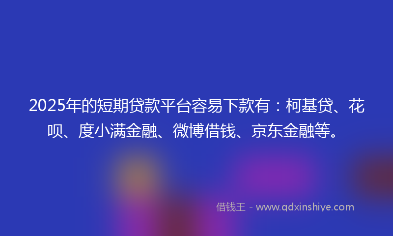 2025年的短期贷款平台容易下款有:柯基贷、花呗、度小满金融、微博借钱、京东金融等。