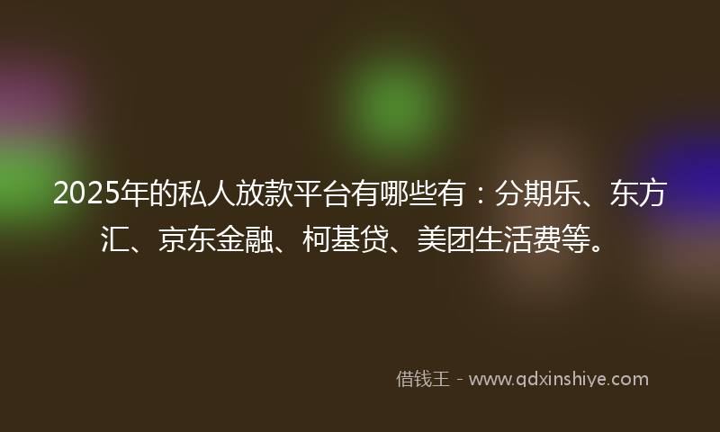 2025年的私人放款平台有哪些有：分期乐、东方汇、京东金融、柯基贷、美团生活费等。