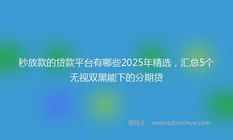 秒放款的贷款平台有哪些2025年精选，汇总5个无视双黑能下的分期贷