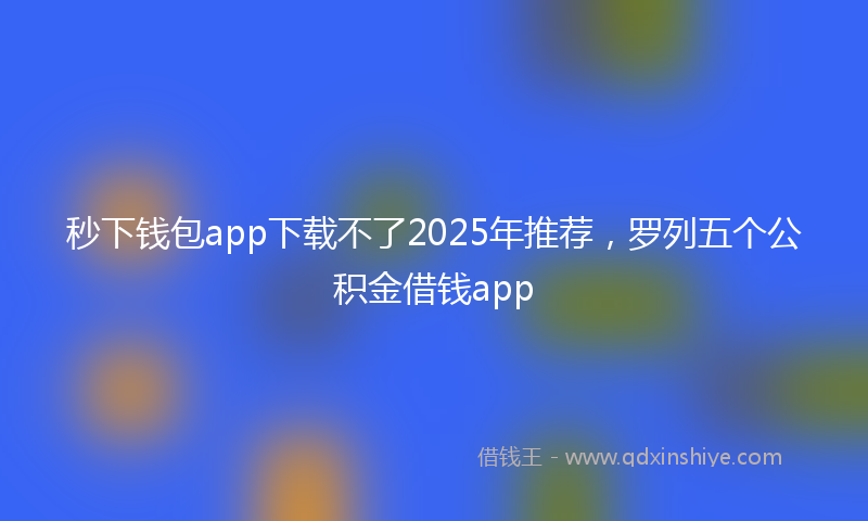 秒下钱包app下载不了2025年推荐，罗列五个公积金借钱app