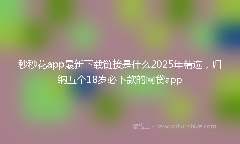 秒秒花app最新下载链接是什么2025年精选，归纳五个18岁必下款的网贷app