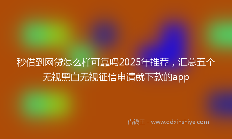 秒借到网贷怎么样可靠吗2025年推荐，汇总五个无视黑白无视征信申请就下款的app