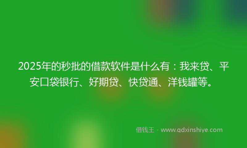 2025年的秒批的借款软件是什么有：我来贷、平安口袋银行、好期贷、快贷通、洋钱罐等。