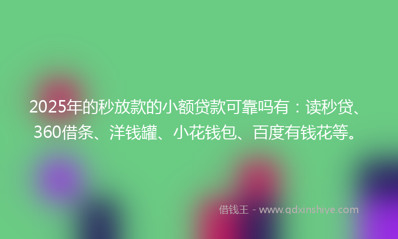 2025年的秒放款的小额贷款可靠吗有：读秒贷、360借条、洋钱罐、小花钱包、百度有钱花等。