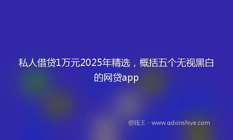 私人借贷1万元2025年精选，概括五个无视黑白的网贷app