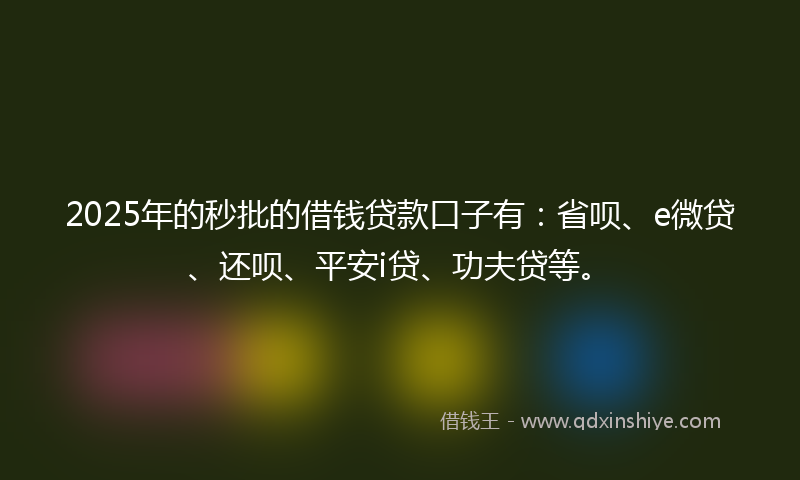 2025年的秒批的借钱贷款口子有：省呗、e微贷、还呗、平安i贷、功夫贷等。
