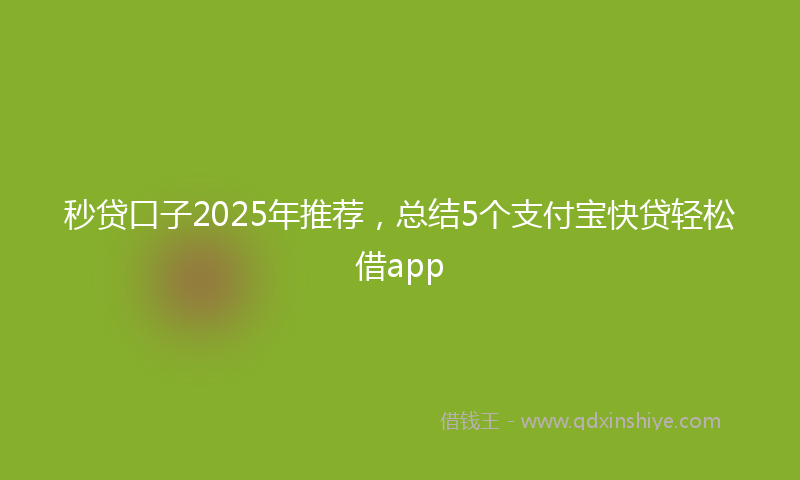秒贷口子2025年推荐，总结5个支付宝快贷轻松借app
