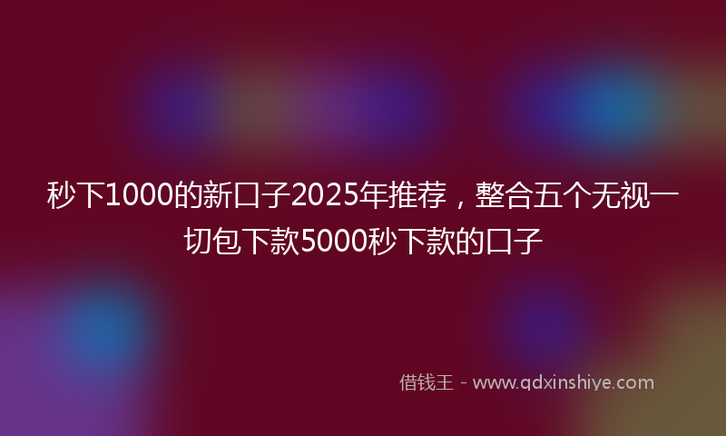 秒下1000的新口子2025年推荐，整合五个无视一切包下款5000秒下款的口子