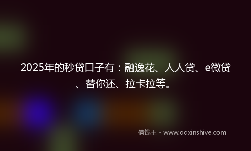 2025年的秒贷口子有：融逸花、人人贷、e微贷、替你还、拉卡拉等。
