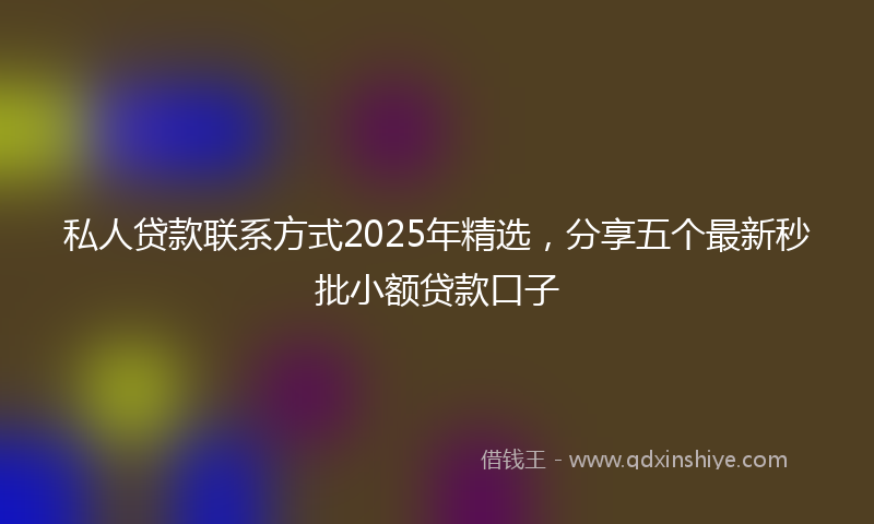 私人贷款联系方式2025年精选，分享五个最新秒批小额贷款口子