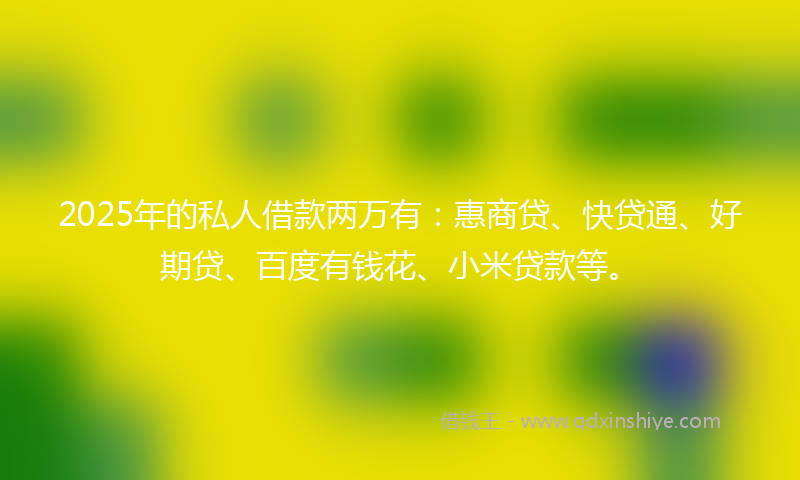 2025年的私人借款两万有:惠商贷、快贷通、好期贷、百度有钱花、小米贷款等。