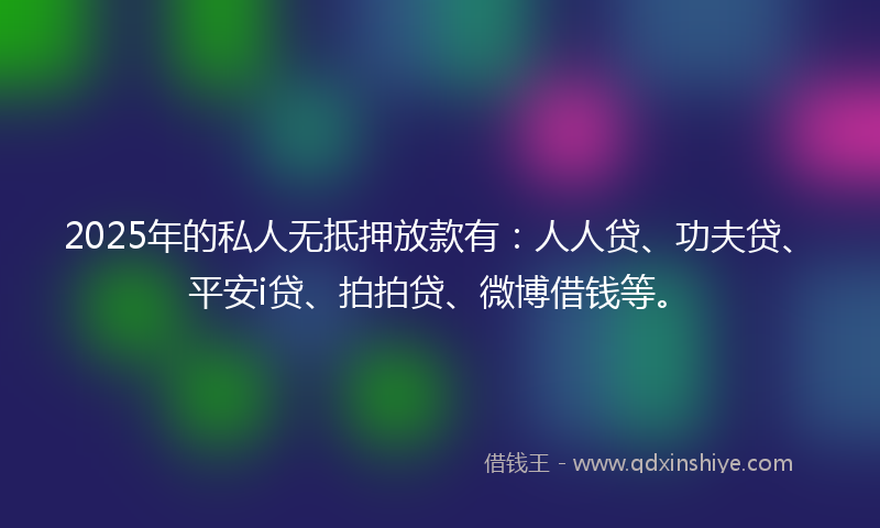 2025年的私人无抵押放款有:人人贷、功夫贷、平安i贷、拍拍贷、微博借钱等。
